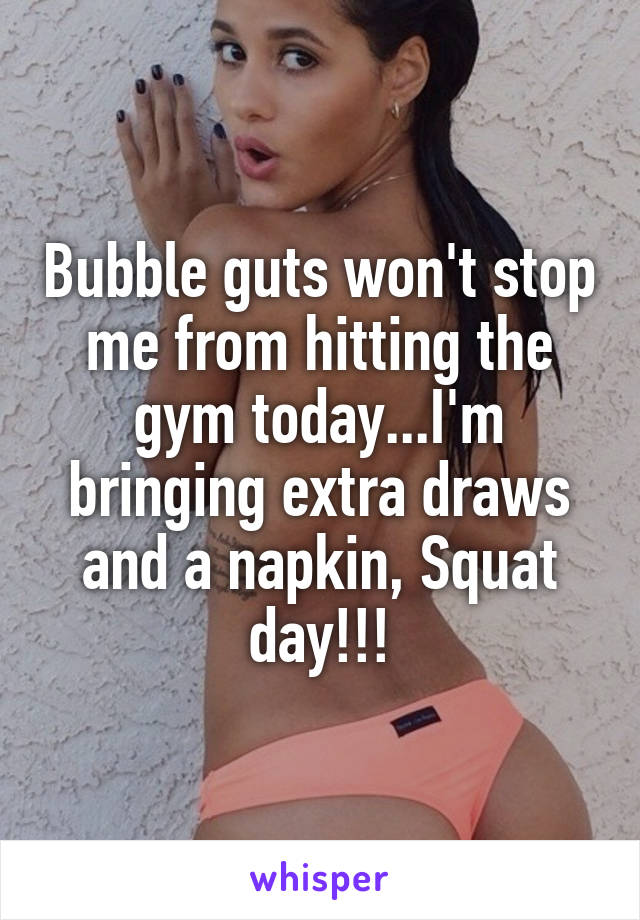 Bubble guts won't stop me from hitting the gym today...I'm bringing extra draws and a napkin, Squat day!!!