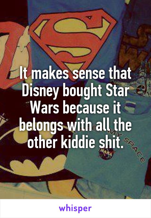 It makes sense that Disney bought Star Wars because it belongs with all the other kiddie shit.