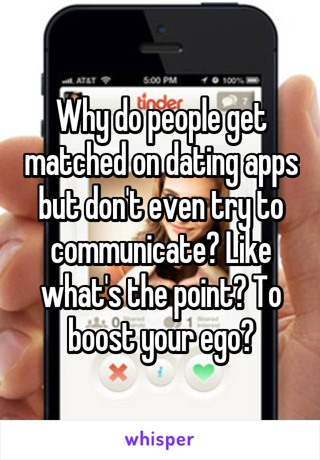 Why do people get matched on dating apps but don't even try to communicate? Like what's the point? To boost your ego?