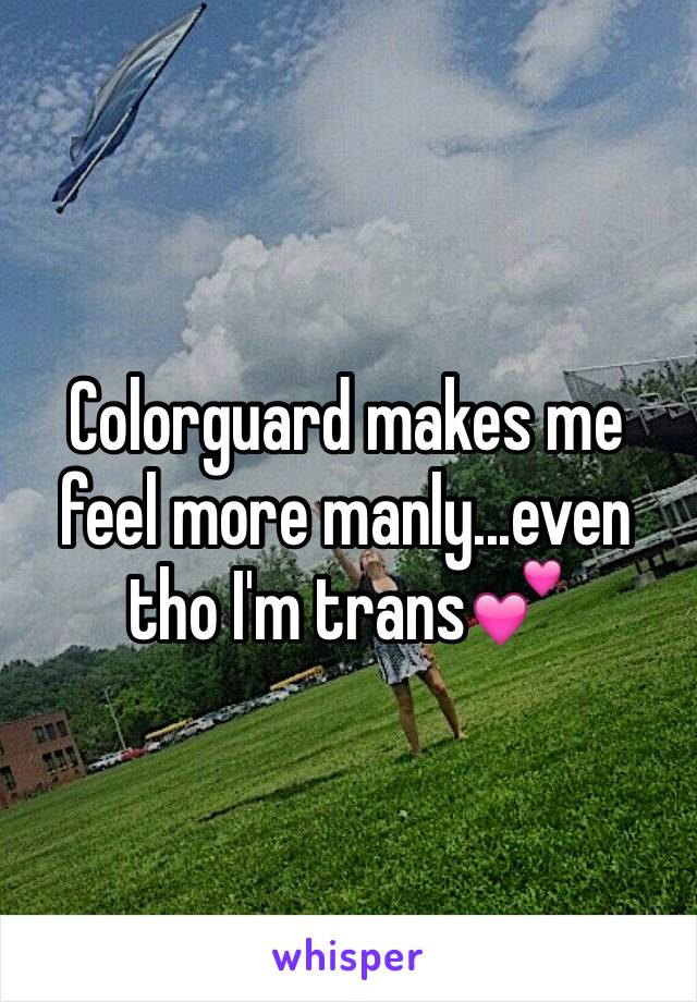 Colorguard makes me feel more manly...even tho I'm trans💕