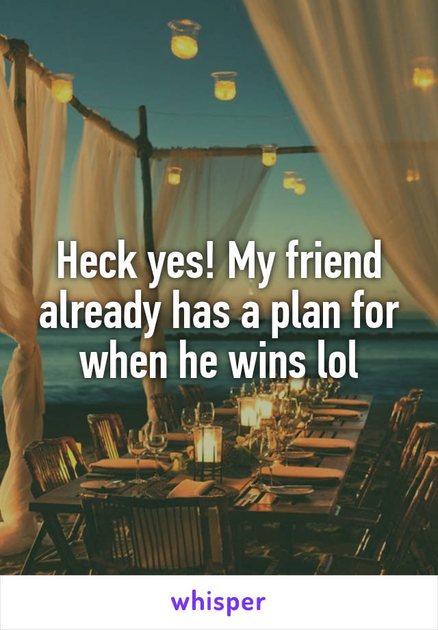 Heck yes! My friend already has a plan for when he wins lol