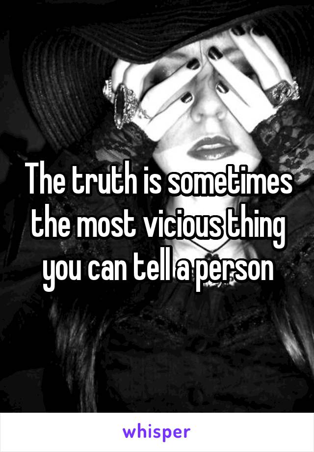 The truth is sometimes the most vicious thing you can tell a person