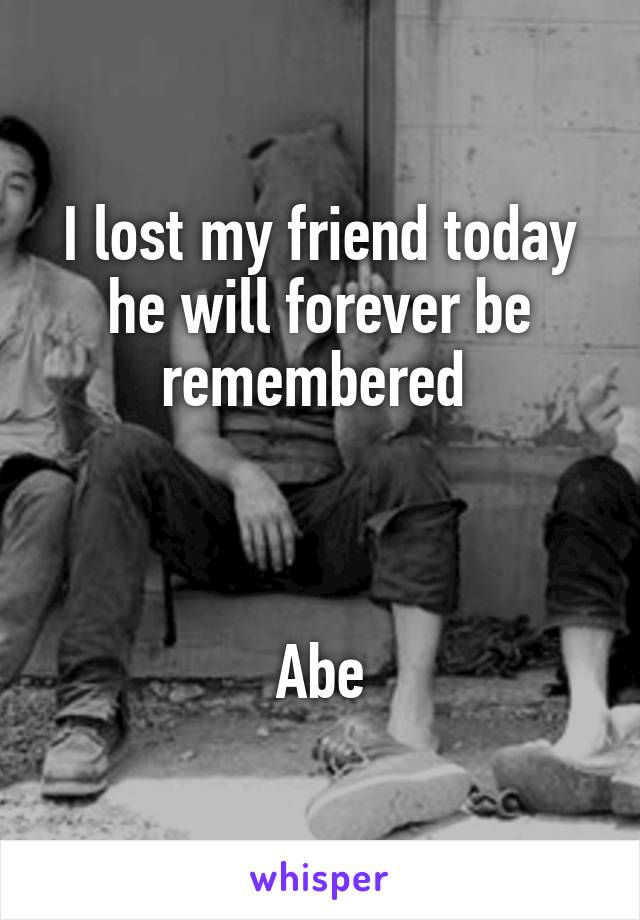 I lost my friend today he will forever be remembered 



Abe