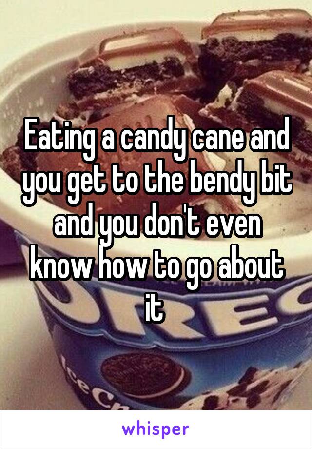 Eating a candy cane and you get to the bendy bit and you don't even know how to go about it 