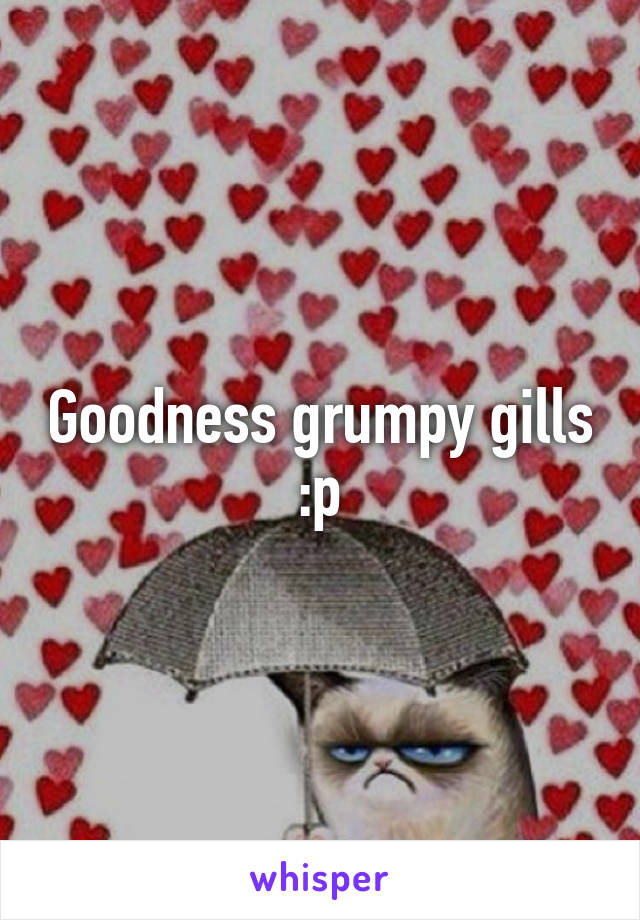 Goodness grumpy gills :p