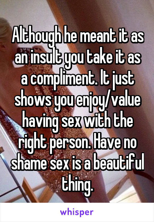 Although he meant it as an insult you take it as a compliment. It just shows you enjoy/value having sex with the right person. Have no shame sex is a beautiful thing.