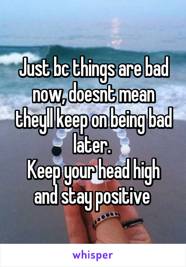 Just bc things are bad now, doesnt mean theyll keep on being bad later. 
Keep your head high and stay positive 