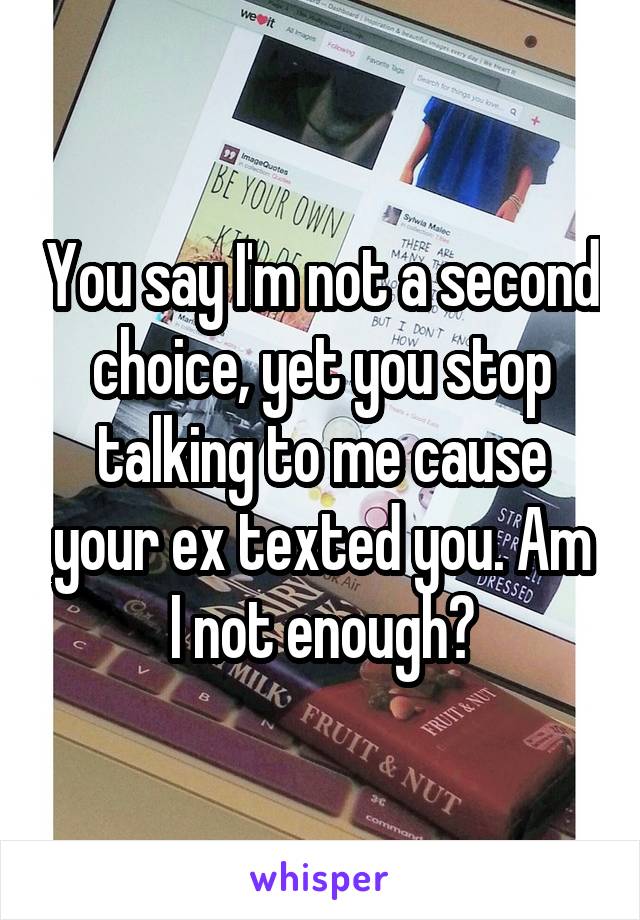 You say I'm not a second choice, yet you stop talking to me cause your ex texted you. Am I not enough?