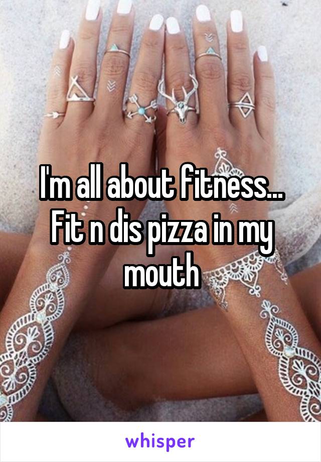 I'm all about fitness... Fit n dis pizza in my mouth