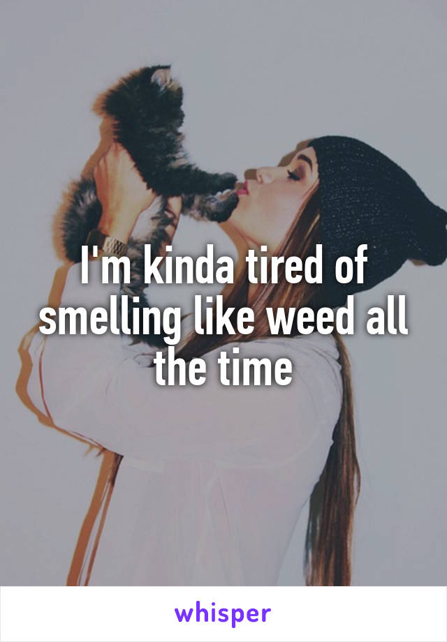 I'm kinda tired of smelling like weed all the time