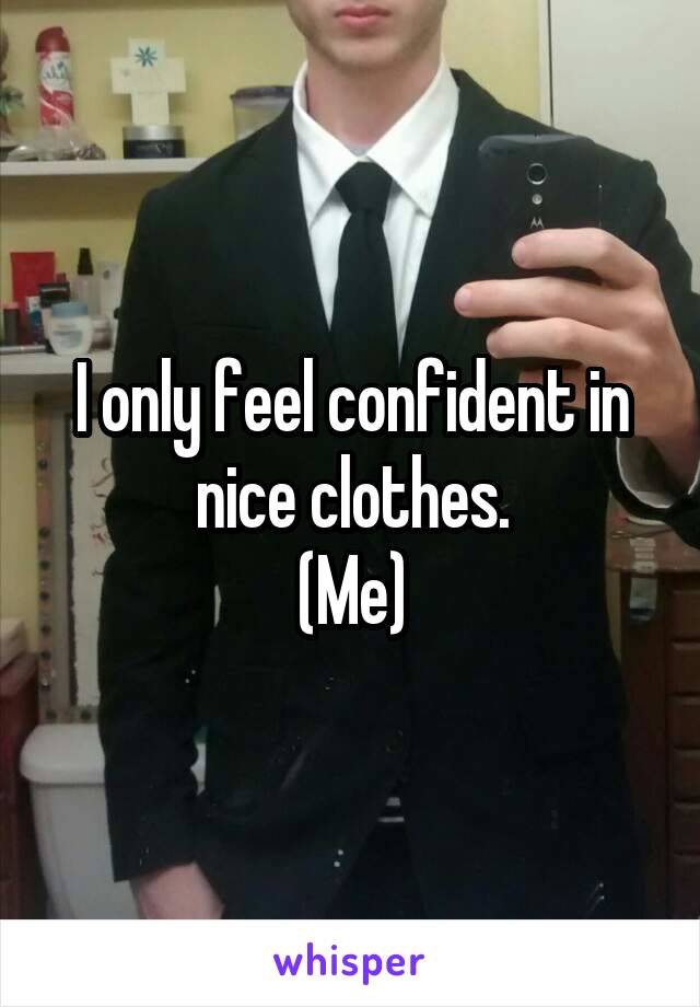 I only feel confident in nice clothes.
(Me)