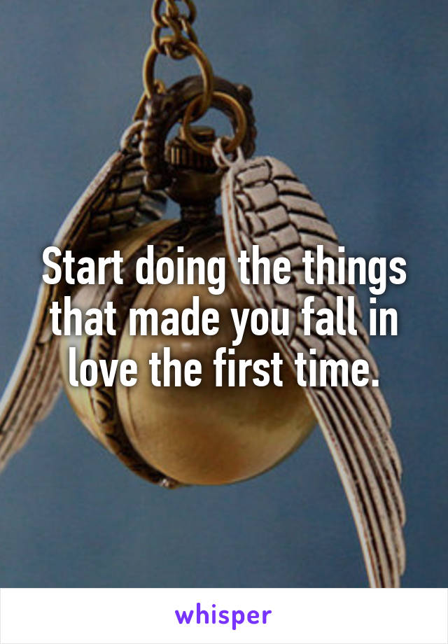 Start doing the things that made you fall in love the first time.