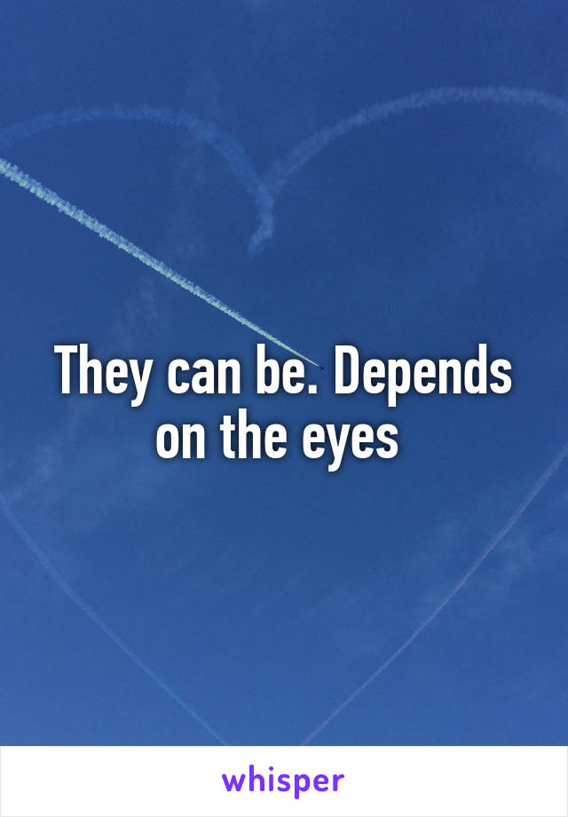 They can be. Depends on the eyes 