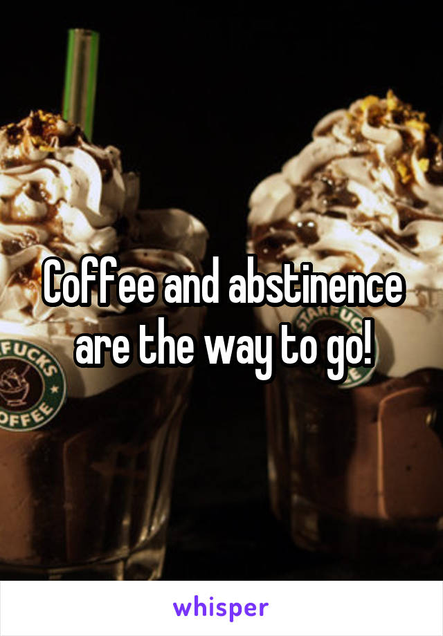 Coffee and abstinence are the way to go!