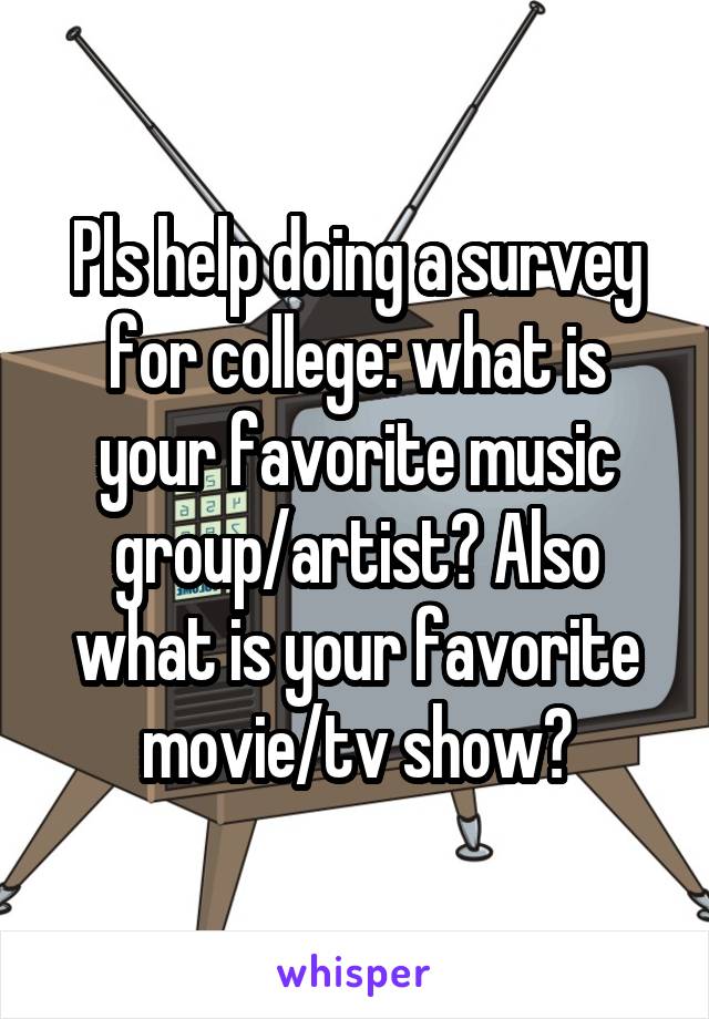 Pls help doing a survey for college: what is your favorite music group/artist? Also what is your favorite movie/tv show?