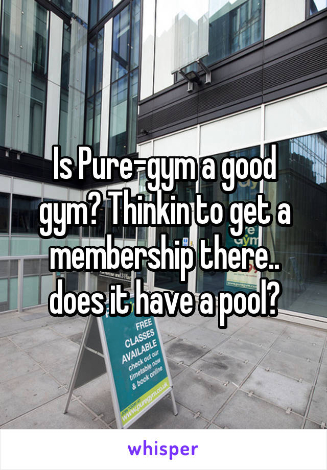 Is Pure-gym a good gym? Thinkin to get a membership there.. does it have a pool?