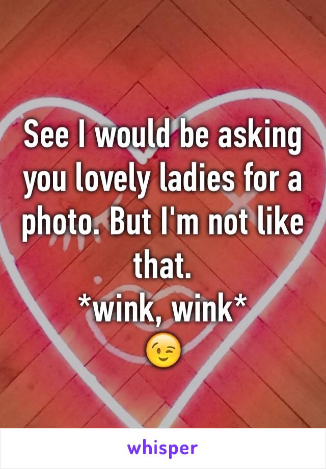 See I would be asking you lovely ladies for a photo. But I'm not like that.
*wink, wink*
😉