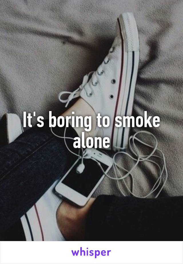 It's boring to smoke alone