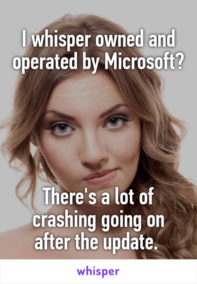 I whisper owned and operated by Microsoft?





There's a lot of crashing going on after the update. 