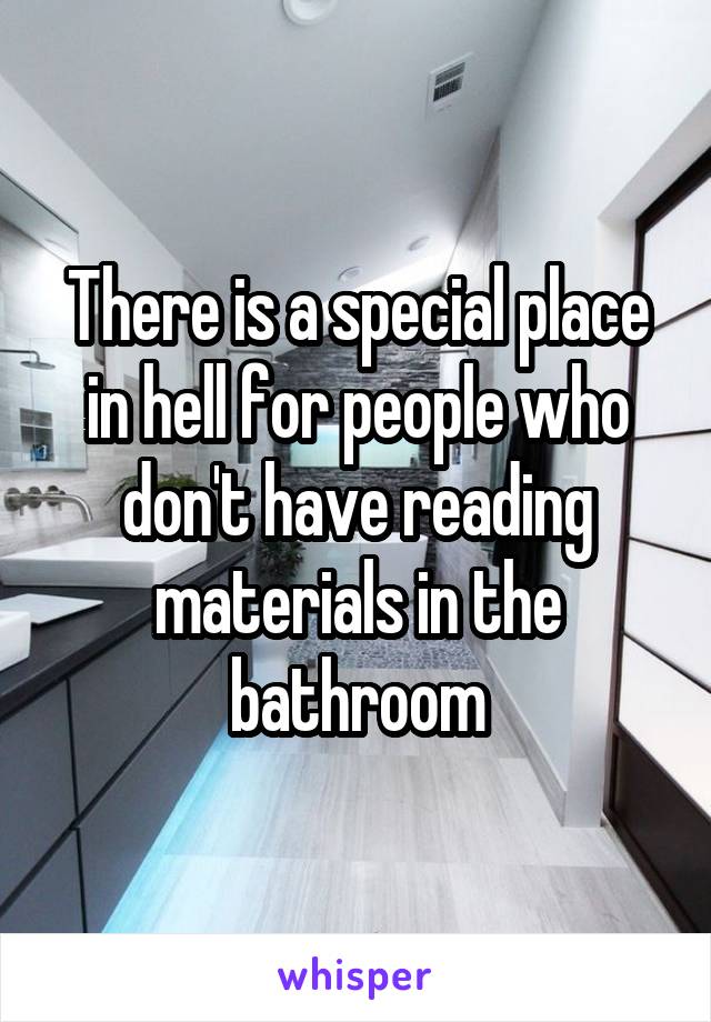 There is a special place in hell for people who don't have reading materials in the bathroom