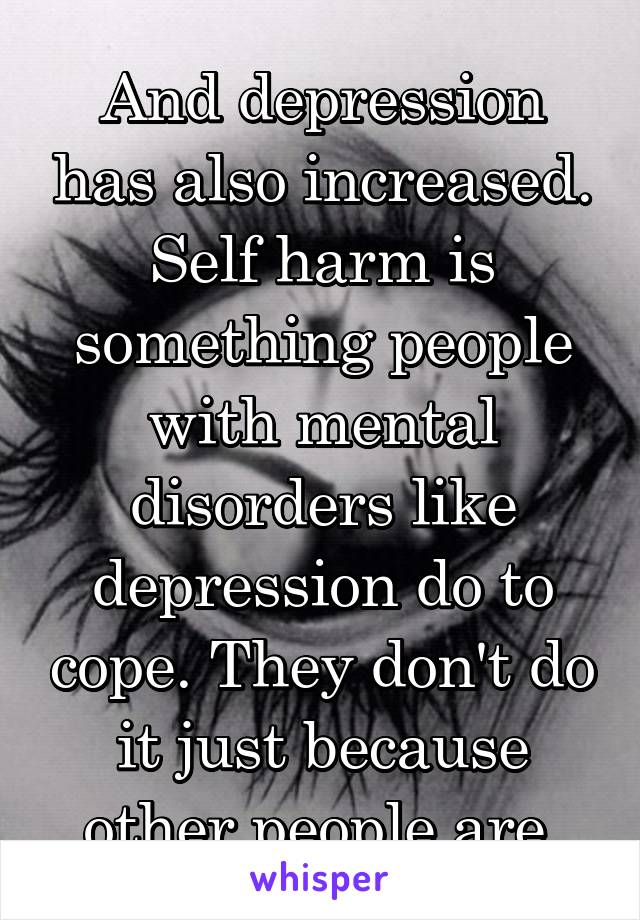 And depression has also increased. Self harm is something people with mental disorders like depression do to cope. They don't do it just because other people are.