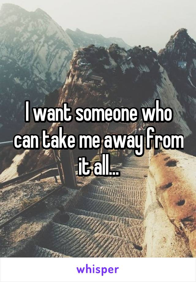 I want someone who can take me away from it all...