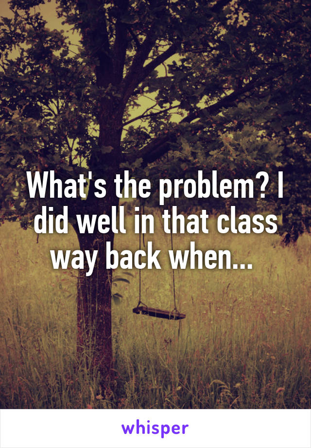 What's the problem? I did well in that class way back when... 