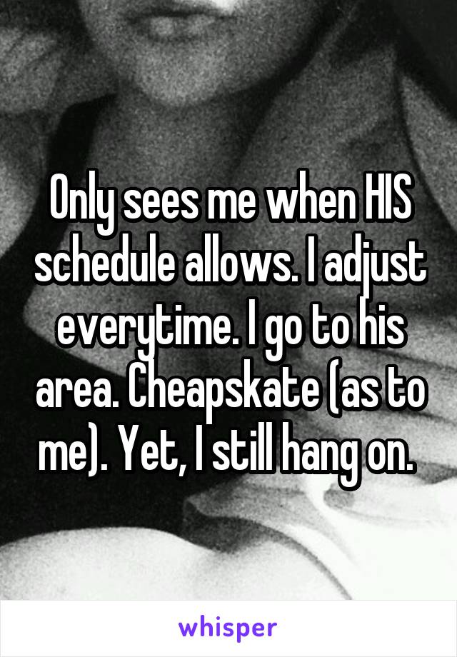 Only sees me when HIS schedule allows. I adjust everytime. I go to his area. Cheapskate (as to me). Yet, I still hang on. 