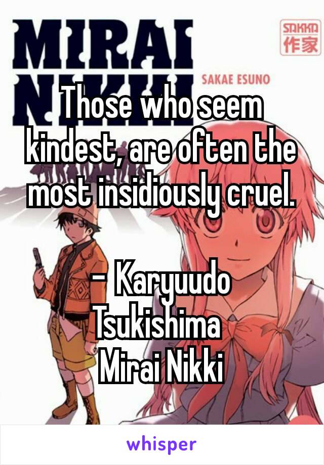 Those who seem kindest, are often the most insidiously cruel.

- Karyuudo Tsukishima 
Mirai Nikki