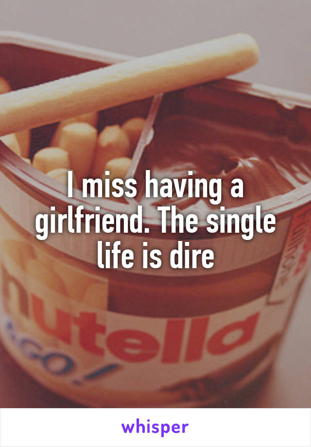 I miss having a girlfriend. The single life is dire