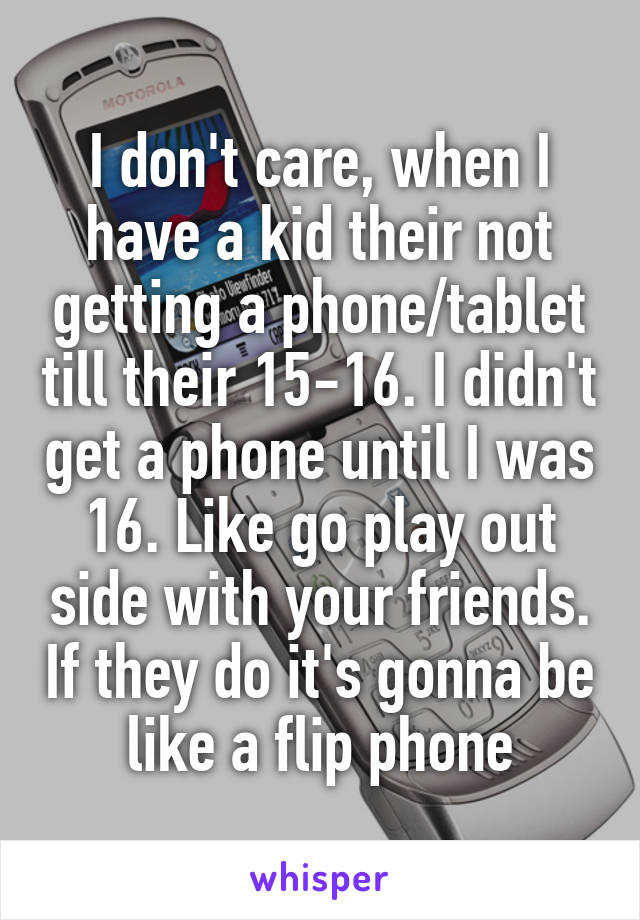 I don't care, when I have a kid their not getting a phone/tablet till their 15-16. I didn't get a phone until I was 16. Like go play out side with your friends. If they do it's gonna be like a flip phone