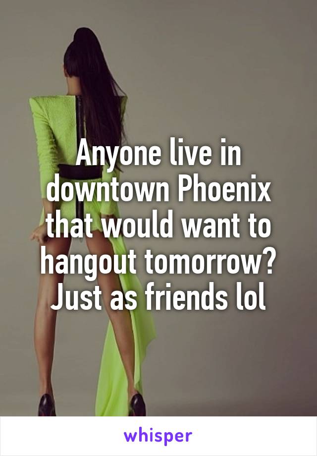 Anyone live in downtown Phoenix that would want to hangout tomorrow? Just as friends lol