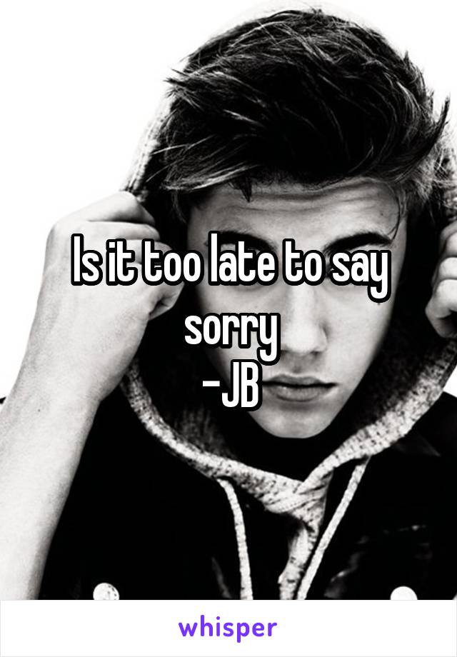 Is it too late to say sorry
-JB