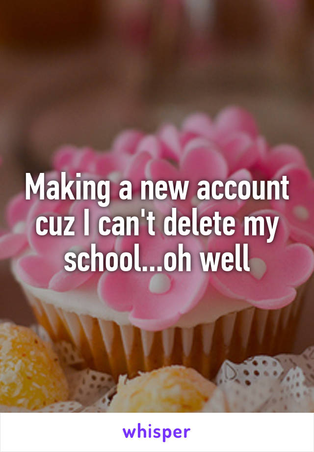 Making a new account cuz I can't delete my school...oh well