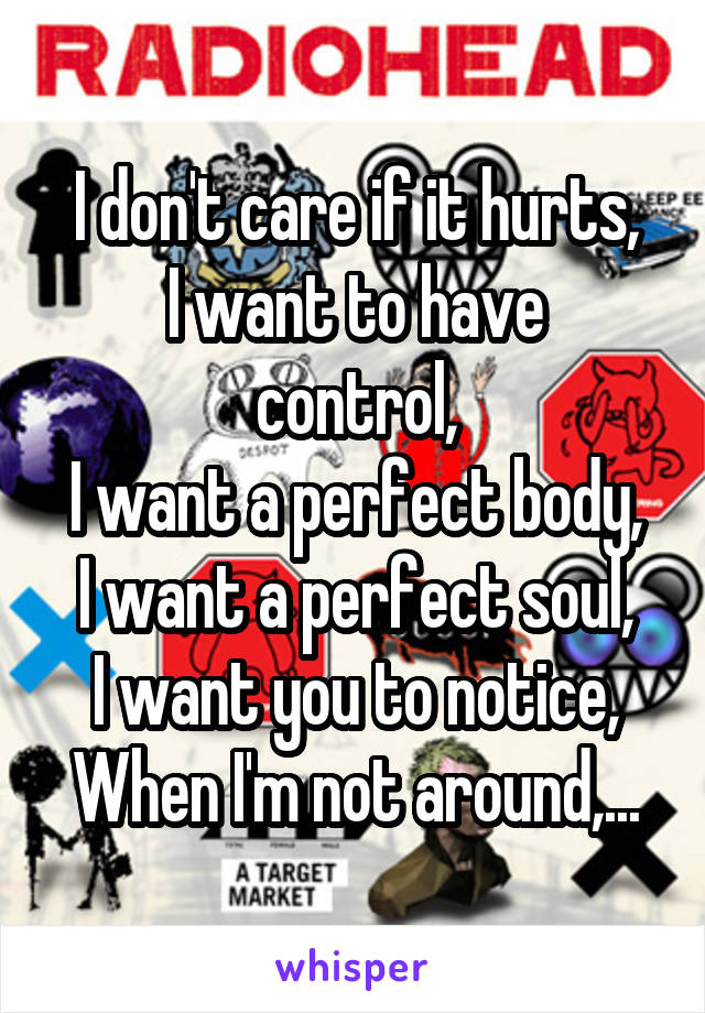 I don't care if it hurts,
I want to have control,
I want a perfect body,
I want a perfect soul,
I want you to notice,
When I'm not around,...