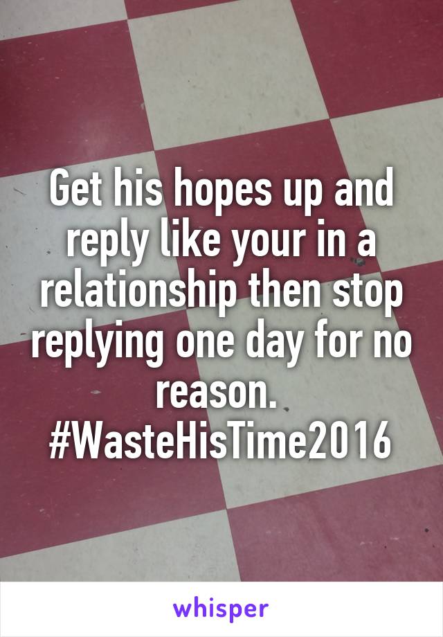 Get his hopes up and reply like your in a relationship then stop replying one day for no reason. 
#WasteHisTime2016