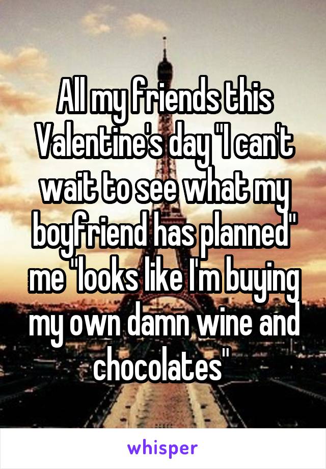 All my friends this Valentine's day "I can't wait to see what my boyfriend has planned" me "looks like I'm buying my own damn wine and chocolates" 