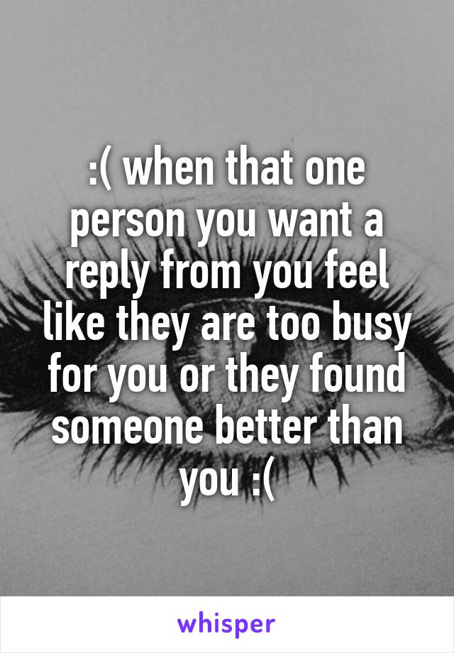 :( when that one person you want a reply from you feel like they are too busy for you or they found someone better than you :(