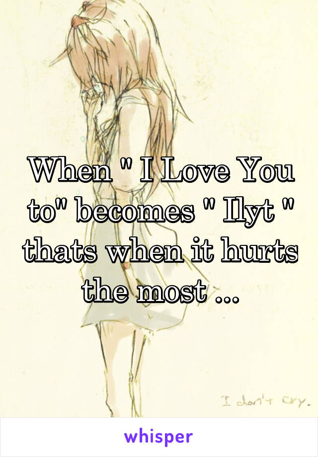 When " I Love You to" becomes " Ilyt " thats when it hurts the most ...