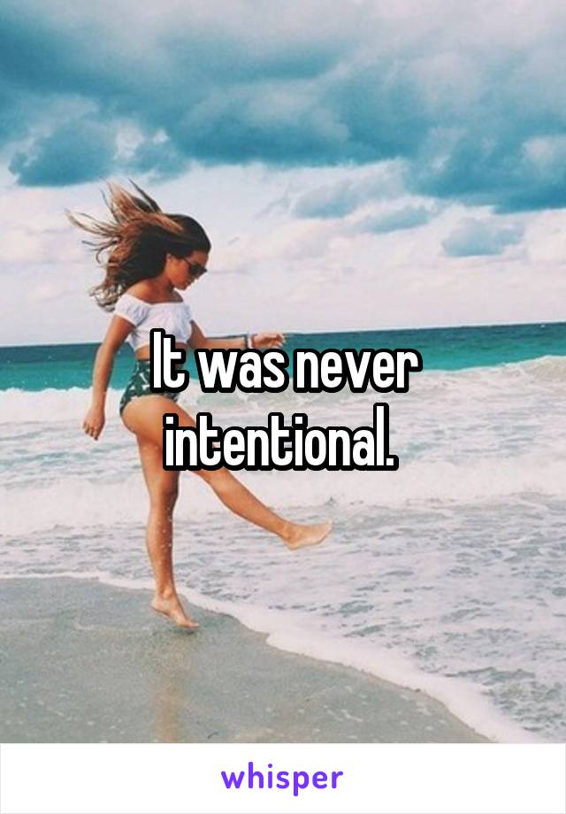 It was never intentional. 