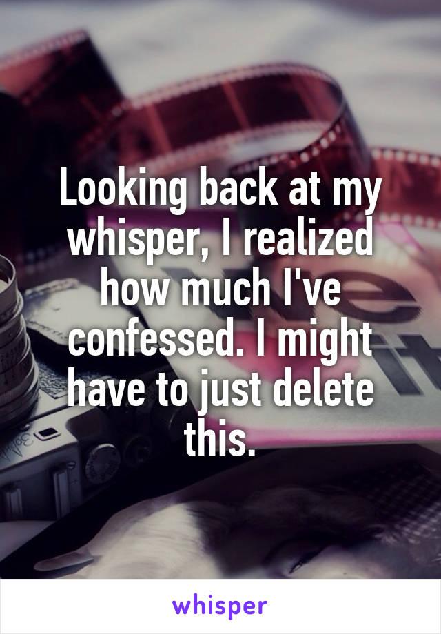 Looking back at my whisper, I realized how much I've confessed. I might have to just delete this.