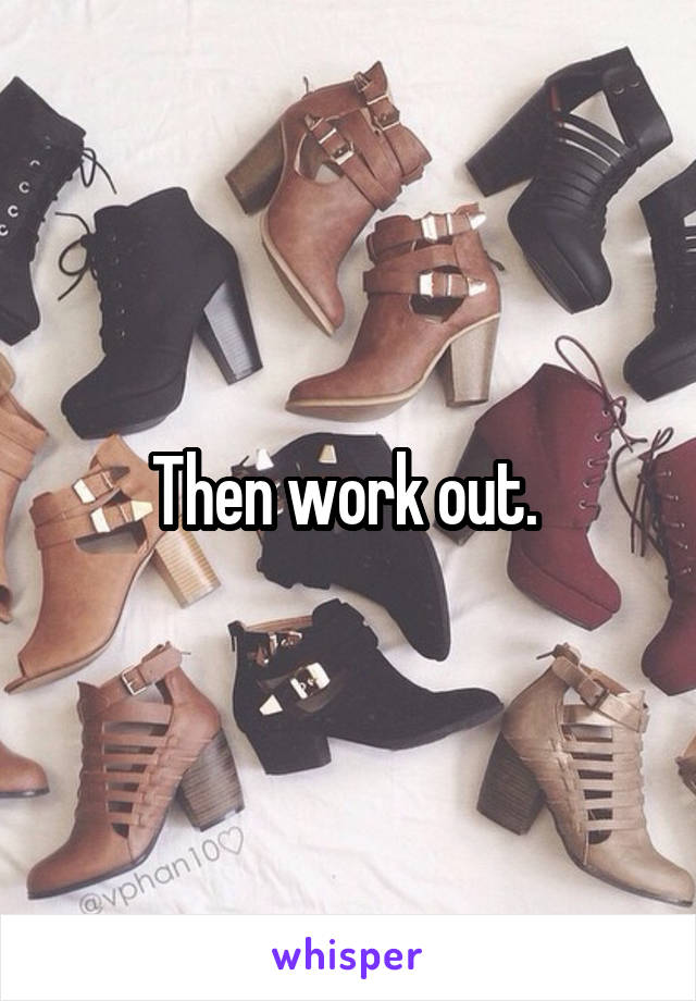 Then work out. 