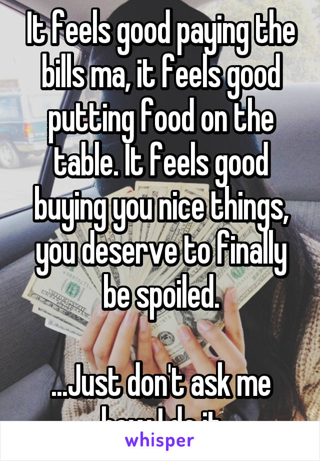 It feels good paying the bills ma, it feels good putting food on the table. It feels good buying you nice things, you deserve to finally be spoiled.

...Just don't ask me how I do it