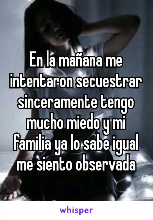 En la mañana me intentaron secuestrar sinceramente tengo mucho miedo y mi familia ya lo sabe igual me siento observada