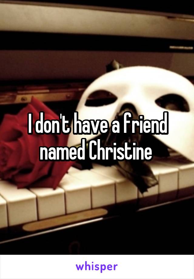 I don't have a friend named Christine 