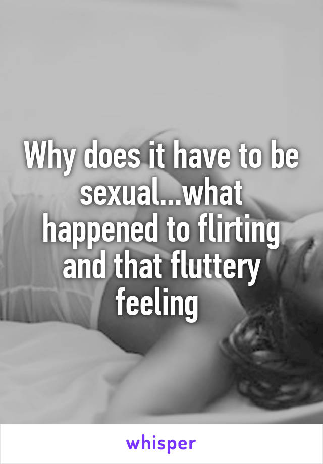 Why does it have to be sexual...what happened to flirting and that fluttery feeling 