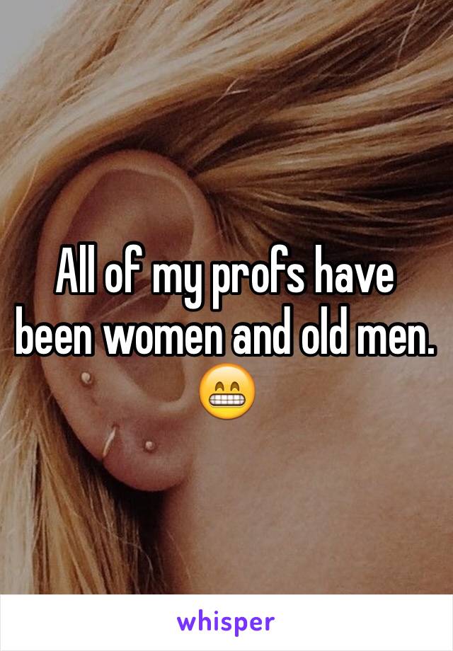 All of my profs have been women and old men. 😁