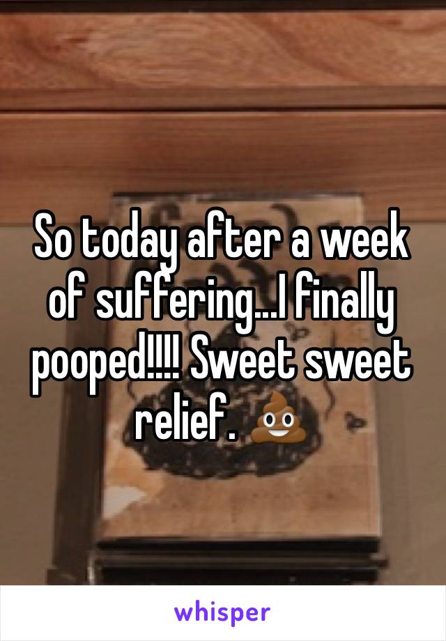 So today after a week of suffering...I finally pooped!!!! Sweet sweet relief. 💩