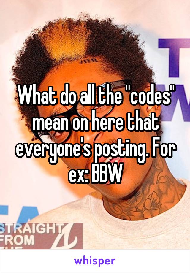 What do all the "codes" mean on here that everyone's posting. For ex: BBW