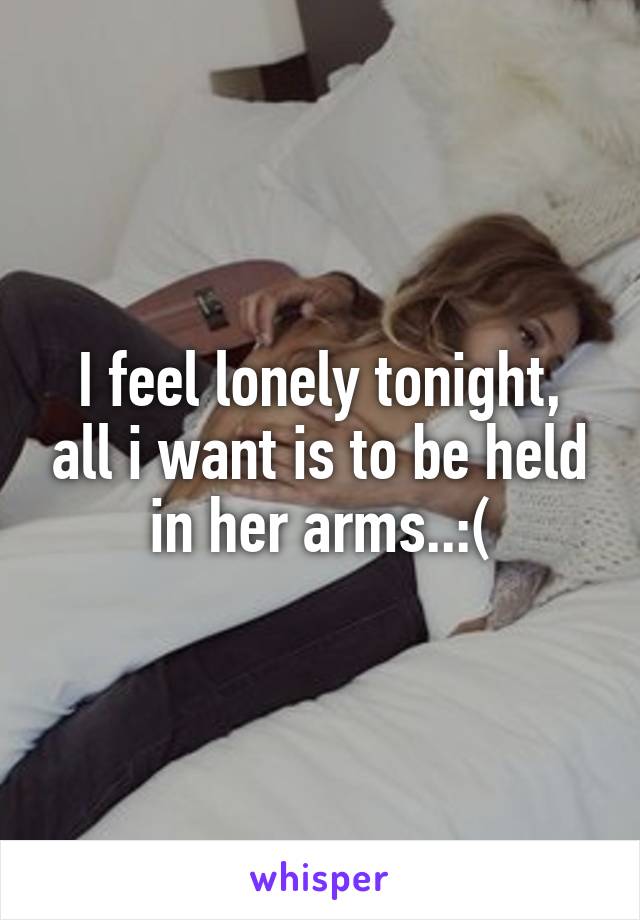 I feel lonely tonight, all i want is to be held in her arms..:(